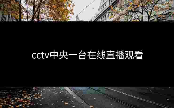 cctv中央一台在线直播观看 cctv中央一台在线直播观看