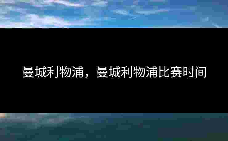 曼城利物浦,曼城利物浦比赛时间 曼城利物浦,曼城利物浦比赛时间