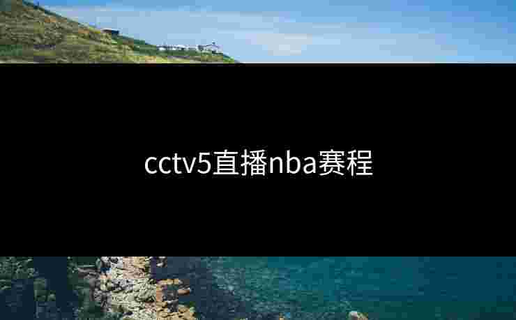cctv5直播nba赛程 cctv5直播nba赛程