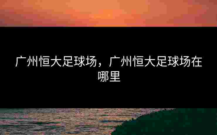 广州恒大足球场，广州恒大足球场在哪里