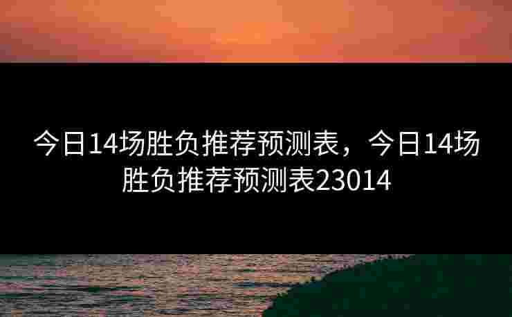 今日14场胜负推荐预测表,今日14场胜负推荐预测表23014 今日14场胜负推荐预测表,今日14场胜负推荐预测表23014