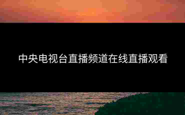 中央电视台直播频道在线直播观看 中央电视台直播频道在线直播观看