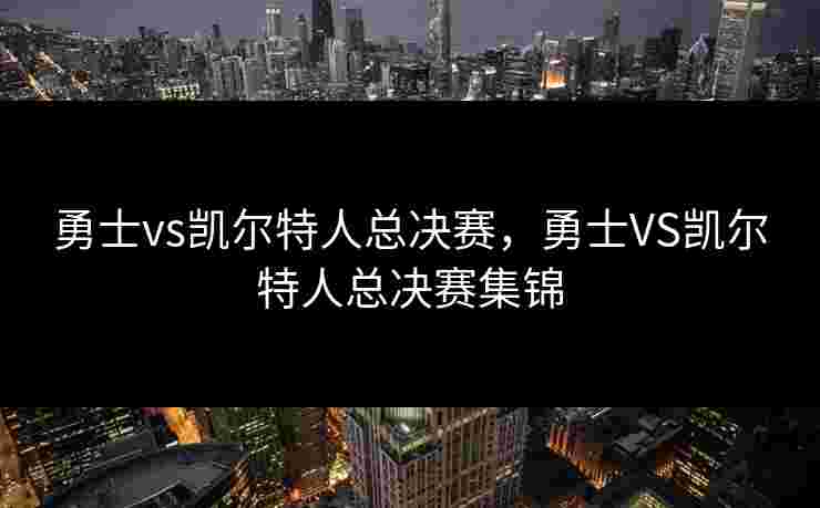 勇士vs凯尔特人总决赛,勇士VS凯尔特人总决赛集锦 勇士vs凯尔特人总决赛,勇士VS凯尔特人总决赛集锦