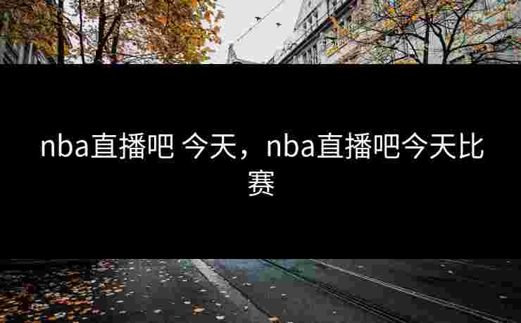 nba直播吧 今天，nba直播吧今天比赛