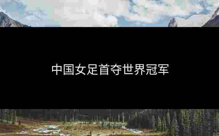 中国女足首夺世界冠军