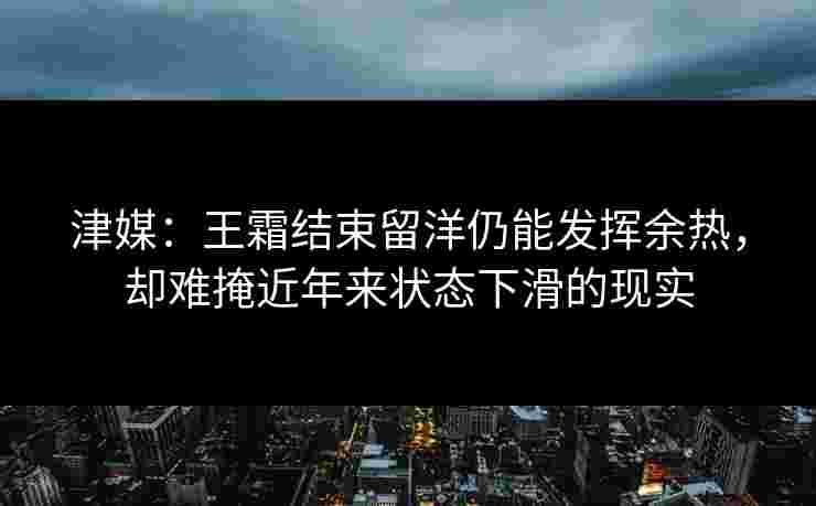 津媒:王霜结束留洋仍能发挥余热,却难掩近年来状态下滑的现实 津媒:王霜结束留洋仍能发挥余热,却难掩近年来状态下滑的现实