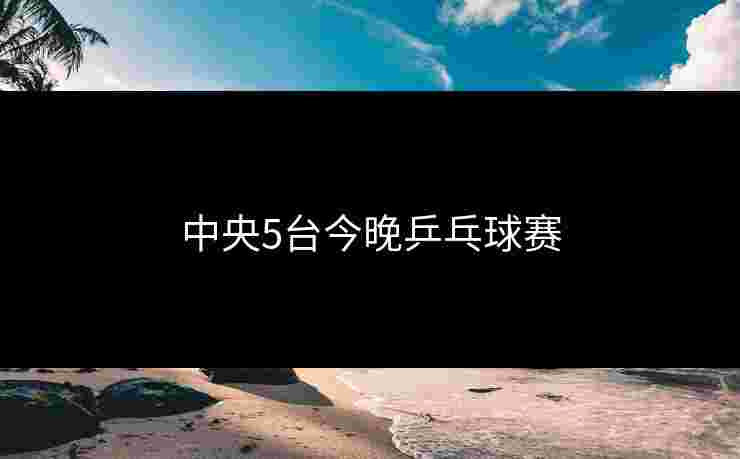 中央5台今晚乒乓球赛