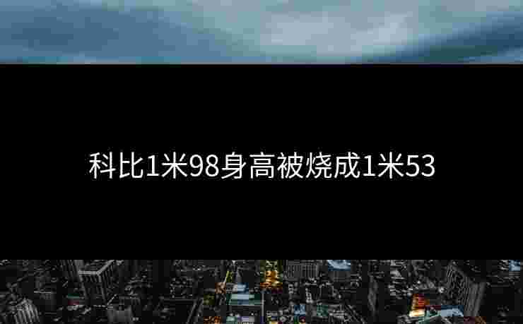 科比1米98身高被烧成1米53 科比1米98身高被烧成1米53