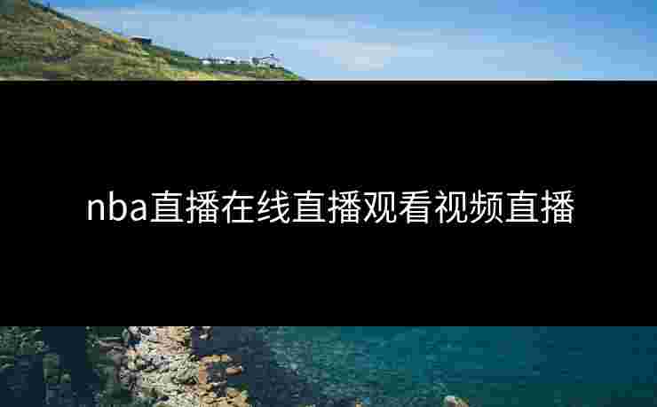 nba直播在线直播观看视频直播 nba直播在线直播观看视频直播