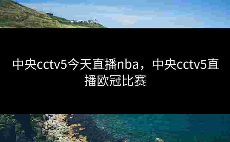 中央cctv5今天直播nba,中央cctv5直播欧冠比赛 中央cctv5今天直播nba,中央cctv5直播欧冠比赛