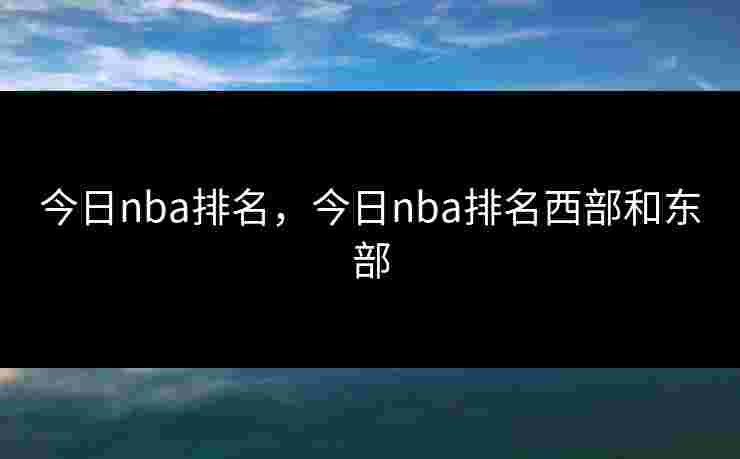 今日nba排名,今日nba排名西部和东部 今日nba排名,今日nba排名西部和东部