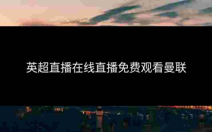 英超直播在线直播免费观看曼联