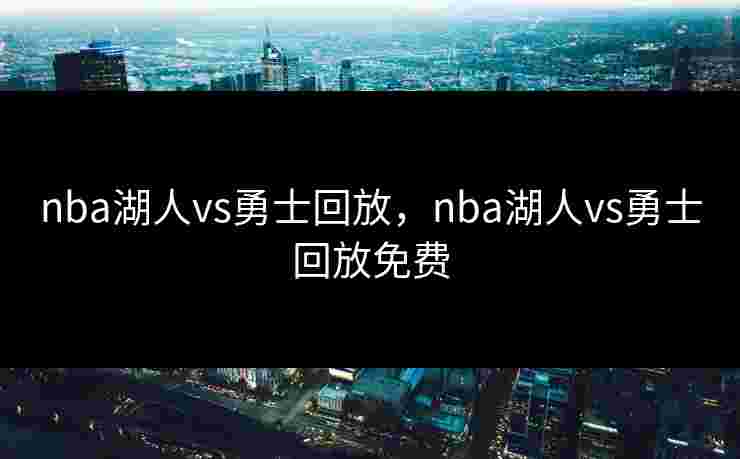 nba湖人vs勇士回放，nba湖人vs勇士回放免费